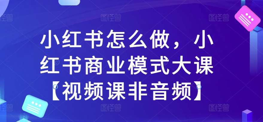 小红书怎么做，小红书商业模式大课【视频课非音频】-瀚萌资源网-网赚网-网赚项目网-虚拟资源网-国学资源网-易学资源网-本站有全网最新网赚项目-易学课程资源-中医课程资源的在线下载网站！瀚萌资源网