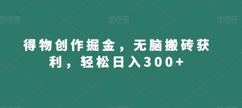 得物创作掘金，无脑搬砖获利，轻松日入300+【揭秘】瀚萌资源网-网赚网-网赚项目网-虚拟资源网-国学资源网-易学资源网-本站有全网最新网赚项目-易学课程资源-中医课程资源的在线下载网站！瀚萌资源网