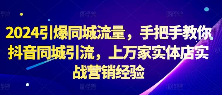 2024引爆同城流量，手把手教你抖音同城引流，上万家实体店实战营销经验瀚萌资源网-网赚网-网赚项目网-虚拟资源网-国学资源网-易学资源网-本站有全网最新网赚项目-易学课程资源-中医课程资源的在线下载网站！瀚萌资源网