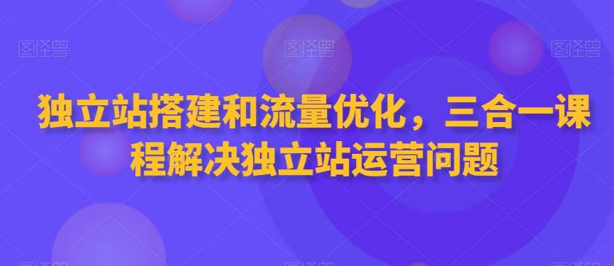 独立站搭建和流量优化，三合一课程解决独立站运营问题瀚萌资源网-网赚网-网赚项目网-虚拟资源网-国学资源网-易学资源网-本站有全网最新网赚项目-易学课程资源-中医课程资源的在线下载网站！瀚萌资源网