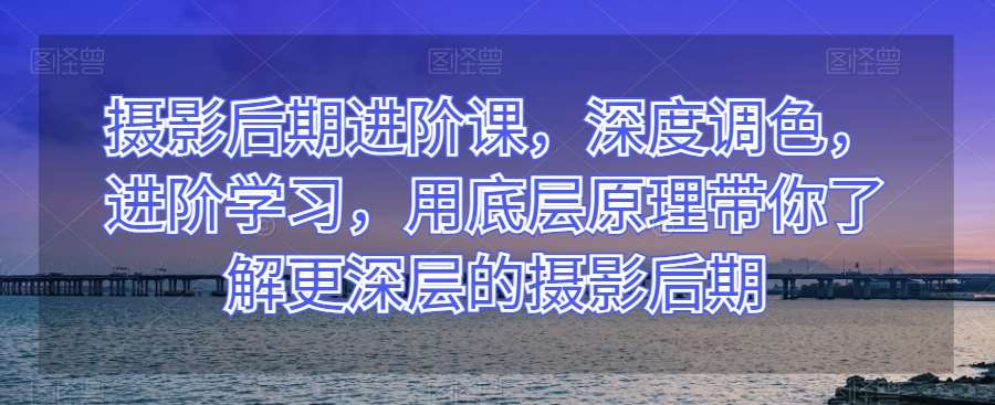 摄影后期进阶课，深度调色，进阶学习，用底层原理带你了解更深层的摄影后期瀚萌资源网-网赚网-网赚项目网-虚拟资源网-国学资源网-易学资源网-本站有全网最新网赚项目-易学课程资源-中医课程资源的在线下载网站！瀚萌资源网