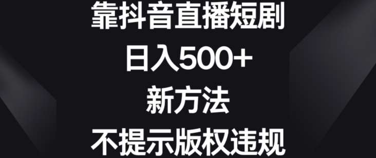 靠抖音直播短剧，日入500+，新方法、不提示版权违规【揭秘】瀚萌资源网-网赚网-网赚项目网-虚拟资源网-国学资源网-易学资源网-本站有全网最新网赚项目-易学课程资源-中医课程资源的在线下载网站！瀚萌资源网