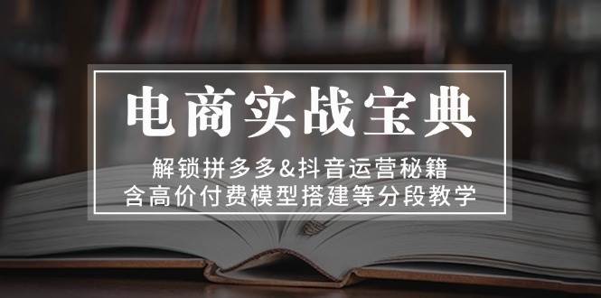 （13195期）电商实战宝典 解锁拼多多&抖音运营秘籍 含高价付费模型搭建等分段教学-瀚萌资源网-网赚网-网赚项目网-虚拟资源网-国学资源网-易学资源网-本站有全网最新网赚项目-易学课程资源-中医课程资源的在线下载网站！瀚萌资源网