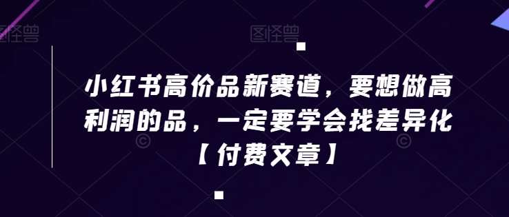 小红书高价品新赛道，要想做高利润的品，一定要学会找差异化【付费文章】瀚萌资源网-网赚网-网赚项目网-虚拟资源网-国学资源网-易学资源网-本站有全网最新网赚项目-易学课程资源-中医课程资源的在线下载网站！瀚萌资源网