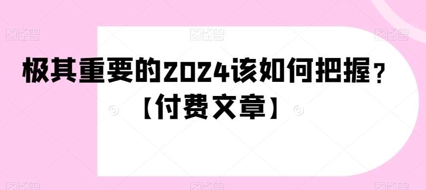 极其重要的2024该如何把握？【付费文章】瀚萌资源网-网赚网-网赚项目网-虚拟资源网-国学资源网-易学资源网-本站有全网最新网赚项目-易学课程资源-中医课程资源的在线下载网站！瀚萌资源网