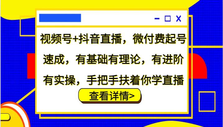 视频号+抖音直播，微付费起号速成，有基础有理论，有进阶有实操，手把手扶着你学直播-瀚萌资源网-网赚网-网赚项目网-虚拟资源网-国学资源网-易学资源网-本站有全网最新网赚项目-易学课程资源-中医课程资源的在线下载网站！瀚萌资源网