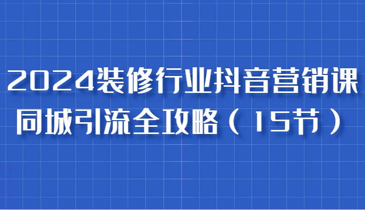 2024装修行业抖音营销课，同城引流全攻略，跟实战家学获客，成为数据驱动的营销专家-瀚萌资源网-网赚网-网赚项目网-虚拟资源网-国学资源网-易学资源网-本站有全网最新网赚项目-易学课程资源-中医课程资源的在线下载网站！瀚萌资源网