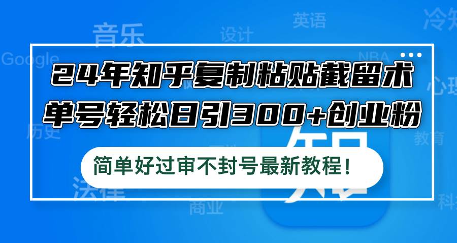 （12601期）24年知乎复制粘贴截留术，单号轻松日引300+创业粉，简单好过审不封号最…-瀚萌资源网-网赚网-网赚项目网-虚拟资源网-国学资源网-易学资源网-本站有全网最新网赚项目-易学课程资源-中医课程资源的在线下载网站！瀚萌资源网