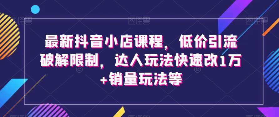 最新抖音小店课程，低价引流破解限制，达人玩法快速改1万+销量玩法等瀚萌资源网-网赚网-网赚项目网-虚拟资源网-国学资源网-易学资源网-本站有全网最新网赚项目-易学课程资源-中医课程资源的在线下载网站！瀚萌资源网