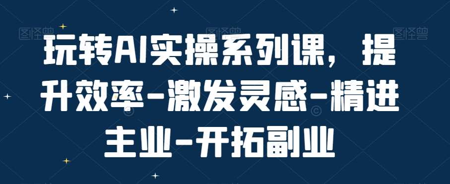 玩转AI实操系列课，提升效率-激发灵感-精进主业-开拓副业瀚萌资源网-网赚网-网赚项目网-虚拟资源网-国学资源网-易学资源网-本站有全网最新网赚项目-易学课程资源-中医课程资源的在线下载网站！瀚萌资源网