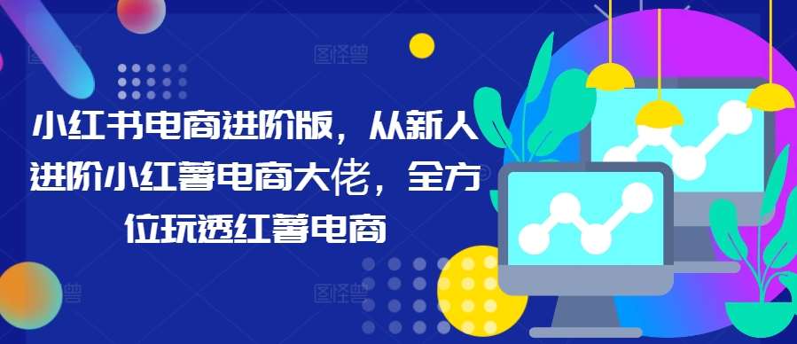 小红书电商进阶版，从新人进阶小红薯电商大佬，全方位玩透红薯电商瀚萌资源网-网赚网-网赚项目网-虚拟资源网-国学资源网-易学资源网-本站有全网最新网赚项目-易学课程资源-中医课程资源的在线下载网站！瀚萌资源网