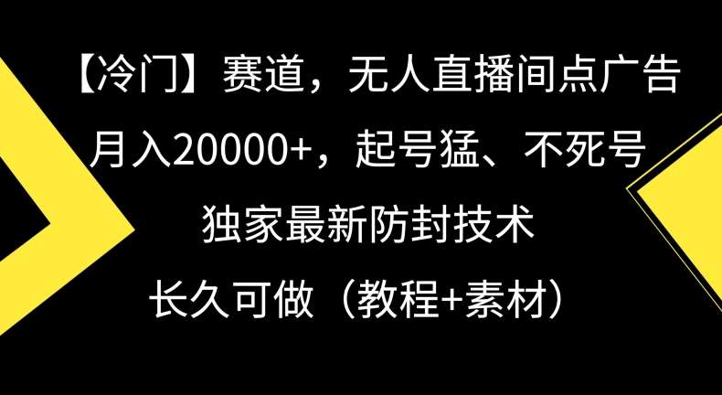 冷门赛道，无人直播间点广告，月入20000+，起号猛、不死号，独家最新防封技术【揭秘】瀚萌资源网-网赚网-网赚项目网-虚拟资源网-国学资源网-易学资源网-本站有全网最新网赚项目-易学课程资源-中医课程资源的在线下载网站！瀚萌资源网