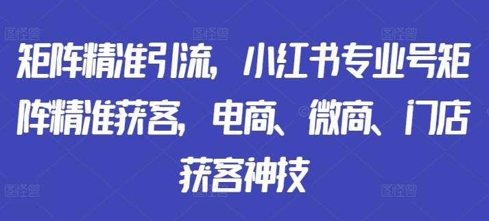 矩阵精准引流，小红书专业号矩阵精准获客，电商、微商、门店获客神技瀚萌资源网-网赚网-网赚项目网-虚拟资源网-国学资源网-易学资源网-本站有全网最新网赚项目-易学课程资源-中医课程资源的在线下载网站！瀚萌资源网