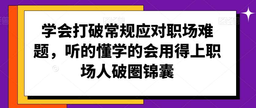 学会打破常规应对职场难题，听的懂学的会用得上职场人破圏锦囊瀚萌资源网-网赚网-网赚项目网-虚拟资源网-国学资源网-易学资源网-本站有全网最新网赚项目-易学课程资源-中医课程资源的在线下载网站！瀚萌资源网