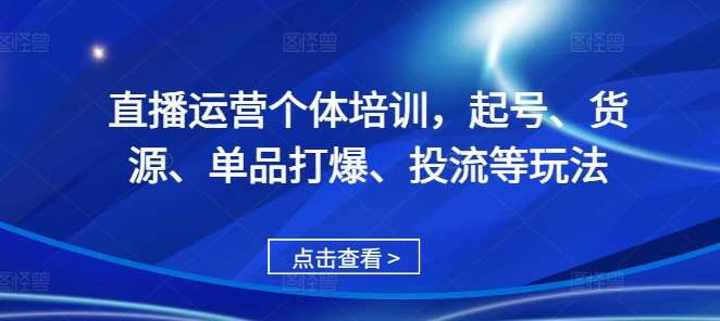 直播运营个体培训，起号、货源、单品打爆、投流等玩法-瀚萌资源网