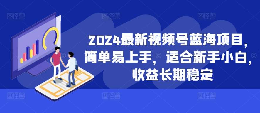 2024最新视频号蓝海项目，简单易上手，适合新手小白，收益长期稳定瀚萌资源网-网赚网-网赚项目网-虚拟资源网-国学资源网-易学资源网-本站有全网最新网赚项目-易学课程资源-中医课程资源的在线下载网站！瀚萌资源网