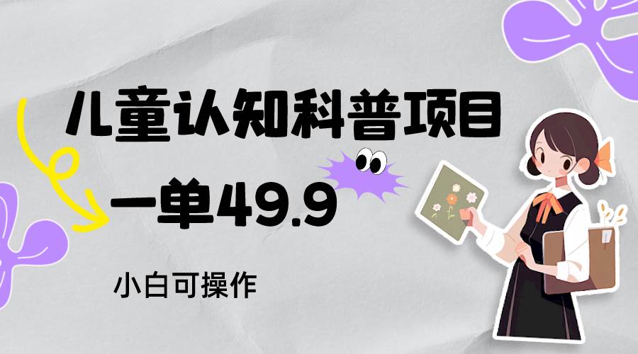 儿童认知科普，一单49.9，轻松日变现800＋小白可操作，附资料-瀚萌资源网-网赚网-网赚项目网-虚拟资源网-国学资源网-易学资源网-本站有全网最新网赚项目-易学课程资源-中医课程资源的在线下载网站！瀚萌资源网