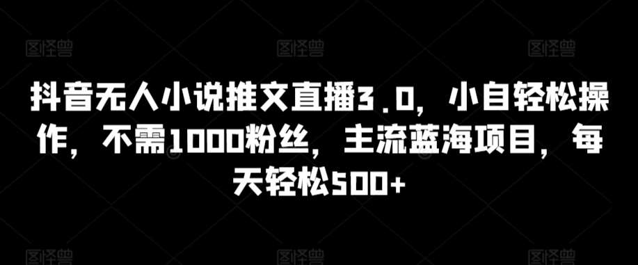 抖音无人小说推文直播3.0，小自轻松操作，不需1000粉丝，主流蓝海项目，每天轻松500+【揭秘】瀚萌资源网-网赚网-网赚项目网-虚拟资源网-国学资源网-易学资源网-本站有全网最新网赚项目-易学课程资源-中医课程资源的在线下载网站！瀚萌资源网