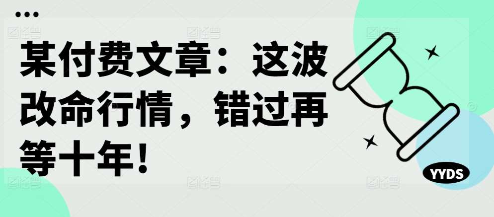 某付费文章：这波改命行情，错过再等十年!瀚萌资源网-网赚网-网赚项目网-虚拟资源网-国学资源网-易学资源网-本站有全网最新网赚项目-易学课程资源-中医课程资源的在线下载网站！瀚萌资源网