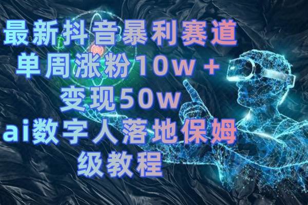 （8637期）最新抖音暴利赛道，单周涨粉10w＋变现50w的ai数字人落地保姆级教程瀚萌资源网-网赚网-网赚项目网-虚拟资源网-国学资源网-易学资源网-本站有全网最新网赚项目-易学课程资源-中医课程资源的在线下载网站！瀚萌资源网