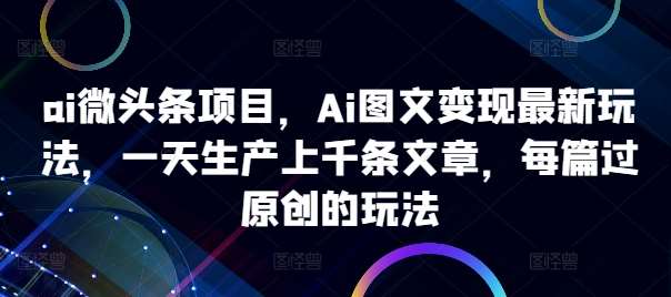 ai微头条项目，Ai图文变现最新玩法，一天生产上千条文章，每篇过原创的玩法瀚萌资源网-网赚网-网赚项目网-虚拟资源网-国学资源网-易学资源网-本站有全网最新网赚项目-易学课程资源-中医课程资源的在线下载网站！瀚萌资源网