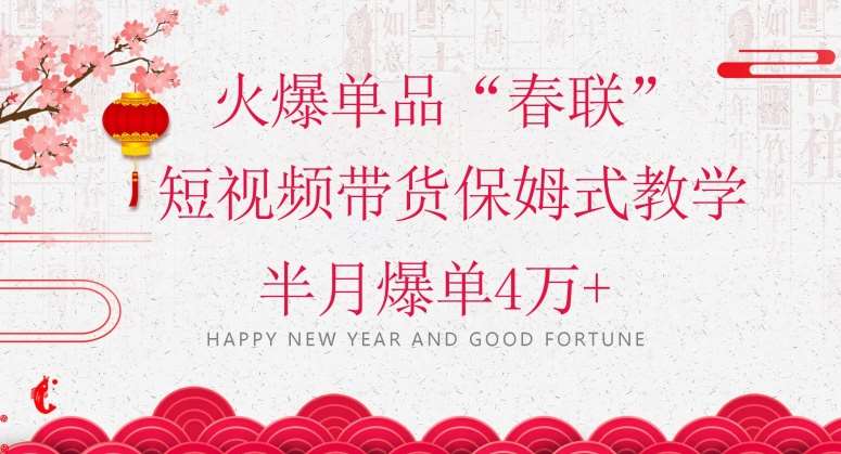 蓝海风口项目，火爆单品“春联”短视频带货保姆式教学，半月爆单4万+【揭秘】瀚萌资源网-网赚网-网赚项目网-虚拟资源网-国学资源网-易学资源网-本站有全网最新网赚项目-易学课程资源-中医课程资源的在线下载网站！瀚萌资源网