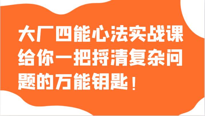 大厂四能心法实战课，给你一把捋清复杂问题的万能钥匙！-瀚萌资源网-网赚网-网赚项目网-虚拟资源网-国学资源网-易学资源网-本站有全网最新网赚项目-易学课程资源-中医课程资源的在线下载网站！瀚萌资源网