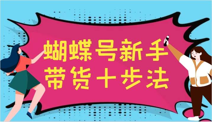 蝴蝶号新手带货十步法，建立自己的玩法体系，跟随平台变化不断更迭-瀚萌资源网-网赚网-网赚项目网-虚拟资源网-国学资源网-易学资源网-本站有全网最新网赚项目-易学课程资源-中医课程资源的在线下载网站！瀚萌资源网