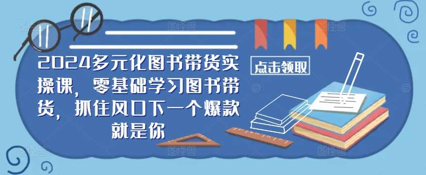 ​​2024多元化图书带货实操课，零基础学习图书带货，抓住风口下一个爆款就是你瀚萌资源网-网赚网-网赚项目网-虚拟资源网-国学资源网-易学资源网-本站有全网最新网赚项目-易学课程资源-中医课程资源的在线下载网站！瀚萌资源网