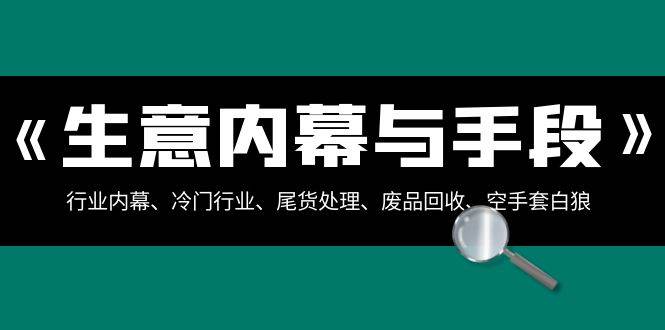 生意内幕·与手段：行业内幕、冷门行业、尾货处理、废品回收、空手套白狼（全集）瀚萌资源网-网赚网-网赚项目网-虚拟资源网-国学资源网-易学资源网-本站有全网最新网赚项目-易学课程资源-中医课程资源的在线下载网站！瀚萌资源网