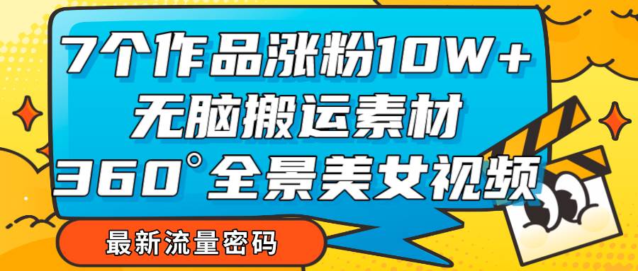 7个作品涨粉10W+，无脑搬运素材，全景美女视频爆款-瀚萌资源网-网赚网-网赚项目网-虚拟资源网-国学资源网-易学资源网-本站有全网最新网赚项目-易学课程资源-中医课程资源的在线下载网站！瀚萌资源网