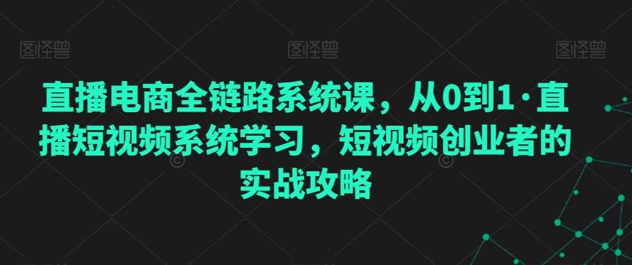 直播电商全链路系统课，从0到1·直播短视频系统学习，短视频创业者的实战攻略瀚萌资源网-网赚网-网赚项目网-虚拟资源网-国学资源网-易学资源网-本站有全网最新网赚项目-易学课程资源-中医课程资源的在线下载网站！瀚萌资源网
