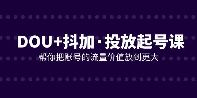 （7985期）DOU+抖加投放起号课，帮你把账号的流量价值放到更大（21节课）-瀚萌资源网-网赚网-网赚项目网-虚拟资源网-国学资源网-易学资源网-本站有全网最新网赚项目-易学课程资源-中医课程资源的在线下载网站！瀚萌资源网