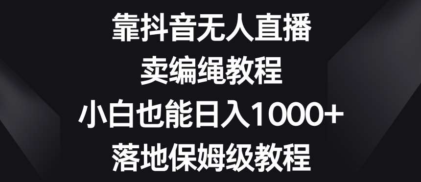 靠抖音无人直播,卖编绳教程,小白也能日入1000+,落地保姆级教程【揭秘】瀚萌资源网-网赚网-网赚项目网-虚拟资源网-国学资源网-易学资源网-本站有全网最新网赚项目-易学课程资源-中医课程资源的在线下载网站!瀚萌资源网