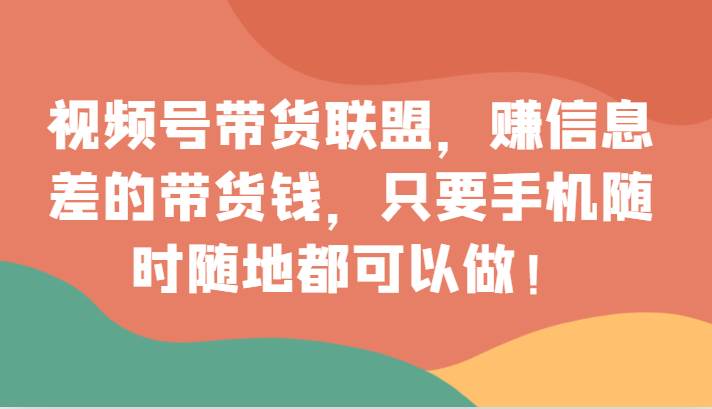 视频号带货联盟，赚信息差的带货钱，只需手机随时随地都可以做！-瀚萌资源网-网赚网-网赚项目网-虚拟资源网-国学资源网-易学资源网-本站有全网最新网赚项目-易学课程资源-中医课程资源的在线下载网站！瀚萌资源网