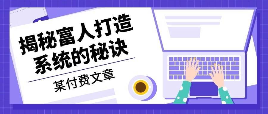 某公众号付费文章：《揭秘富人打造系统的秘诀》瀚萌资源网-网赚网-网赚项目网-虚拟资源网-国学资源网-易学资源网-本站有全网最新网赚项目-易学课程资源-中医课程资源的在线下载网站！瀚萌资源网
