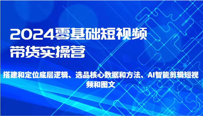 2024零基础短视频带货实操营-搭建和定位底层逻辑、选品核心数据和方法、AI智能剪辑瀚萌资源网-网赚网-网赚项目网-虚拟资源网-国学资源网-易学资源网-本站有全网最新网赚项目-易学课程资源-中医课程资源的在线下载网站！瀚萌资源网