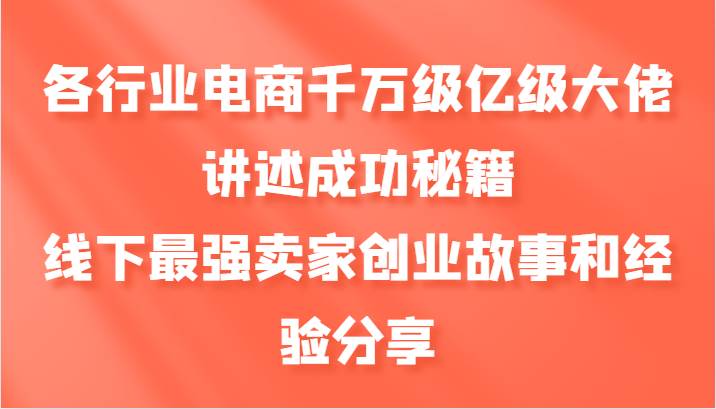 各行业电商千万级亿级大佬讲述成功秘籍，线下最强卖家创业故事和经验分享-瀚萌资源网-网赚网-网赚项目网-虚拟资源网-国学资源网-易学资源网-本站有全网最新网赚项目-易学课程资源-中医课程资源的在线下载网站！瀚萌资源网