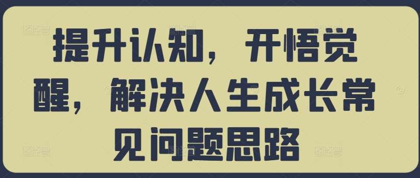 提升认知，开悟觉醒，解决人生成长常见问题思路瀚萌资源网-网赚网-网赚项目网-虚拟资源网-国学资源网-易学资源网-本站有全网最新网赚项目-易学课程资源-中医课程资源的在线下载网站！瀚萌资源网