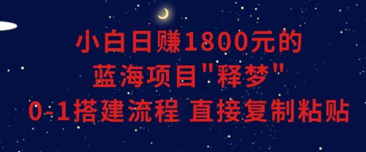 小白能日赚1800元的蓝海项目”释梦”0-1搭建流程可直接复制粘贴长期做【揭秘】瀚萌资源网-网赚网-网赚项目网-虚拟资源网-国学资源网-易学资源网-本站有全网最新网赚项目-易学课程资源-中医课程资源的在线下载网站！瀚萌资源网