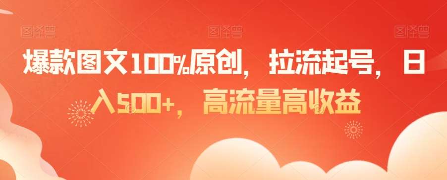 爆款图文100%原创，拉流起号，日入500+，高流量高收益【揭秘】瀚萌资源网-网赚网-网赚项目网-虚拟资源网-国学资源网-易学资源网-本站有全网最新网赚项目-易学课程资源-中医课程资源的在线下载网站！瀚萌资源网