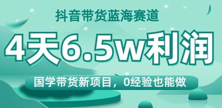 抖音带货蓝海赛道，国学带货新项目，0经验也能做，4天6.5w利润【揭秘】瀚萌资源网-网赚网-网赚项目网-虚拟资源网-国学资源网-易学资源网-本站有全网最新网赚项目-易学课程资源-中医课程资源的在线下载网站！瀚萌资源网