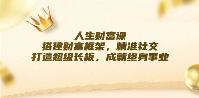 人生财富课：搭建财富框架，精准社交，打造超级长板，成就终身事业-瀚萌资源网-网赚网-网赚项目网-虚拟资源网-国学资源网-易学资源网-本站有全网最新网赚项目-易学课程资源-中医课程资源的在线下载网站！瀚萌资源网