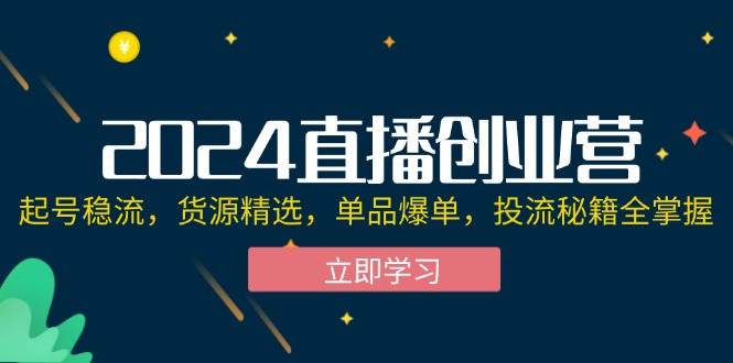 （12308期）2024直播创业营：起号稳流，货源精选，单品爆单，投流秘籍全掌握瀚萌资源网-网赚网-网赚项目网-虚拟资源网-国学资源网-易学资源网-本站有全网最新网赚项目-易学课程资源-中医课程资源的在线下载网站！瀚萌资源网