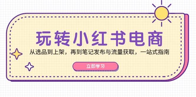 玩转小红书电商：从选品到上架，再到笔记发布与流量获取，一站式指南-瀚萌资源网-网赚网-网赚项目网-虚拟资源网-国学资源网-易学资源网-本站有全网最新网赚项目-易学课程资源-中医课程资源的在线下载网站！瀚萌资源网