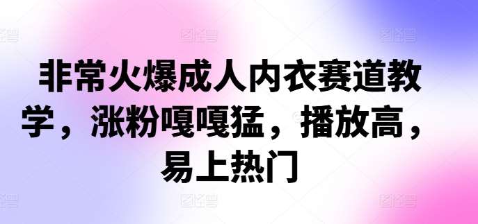 非常火爆成人内衣赛道教学，​涨粉嘎嘎猛，播放高，易上热门瀚萌资源网-网赚网-网赚项目网-虚拟资源网-国学资源网-易学资源网-本站有全网最新网赚项目-易学课程资源-中医课程资源的在线下载网站！瀚萌资源网