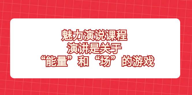 （8272期）魅力 演说课程，演讲是关于“能量”和“场”的游戏-瀚萌资源网-网赚网-网赚项目网-虚拟资源网-国学资源网-易学资源网-本站有全网最新网赚项目-易学课程资源-中医课程资源的在线下载网站！瀚萌资源网