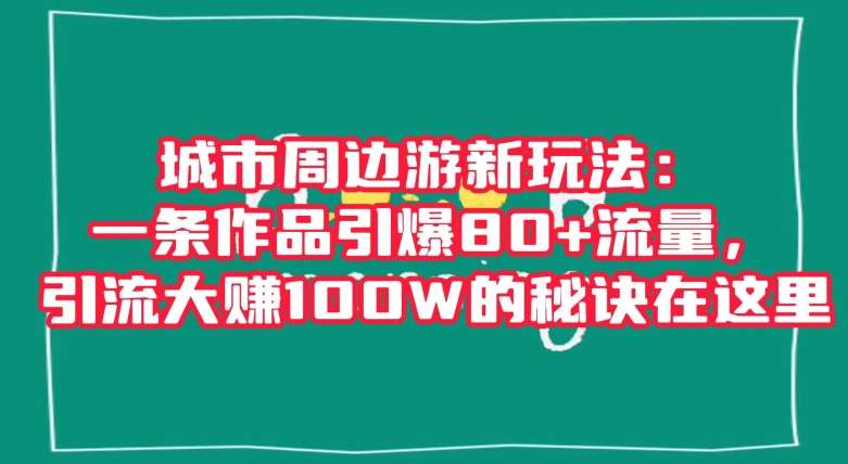 城市周边游新玩法：一条作品引爆80+流量，引流大赚100W的秘诀在这里【揭秘】瀚萌资源网-网赚网-网赚项目网-虚拟资源网-国学资源网-易学资源网-本站有全网最新网赚项目-易学课程资源-中医课程资源的在线下载网站！瀚萌资源网