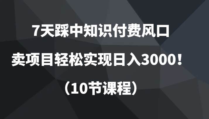 7天踩中知识付费风口，卖项目轻松实现日入3000！（10节课程）瀚萌资源网-网赚网-网赚项目网-虚拟资源网-国学资源网-易学资源网-本站有全网最新网赚项目-易学课程资源-中医课程资源的在线下载网站！瀚萌资源网