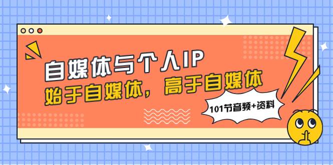 （7899期）自媒体与个人IP，始于自媒体，高于自媒体（101节音频+资料）-瀚萌资源网-网赚网-网赚项目网-虚拟资源网-国学资源网-易学资源网-本站有全网最新网赚项目-易学课程资源-中医课程资源的在线下载网站！瀚萌资源网